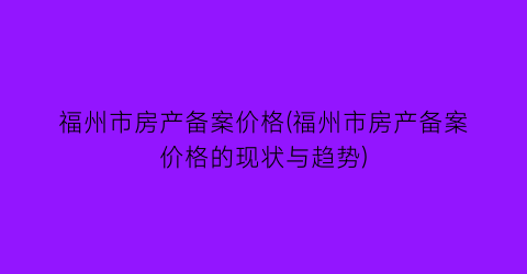 福州市房产备案价格(福州市房产备案价格的现状与趋势)