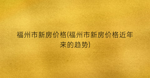 “福州市新房价格(福州市新房价格近年来的趋势)