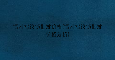 福州指纹锁批发价格(福州指纹锁批发价格分析)