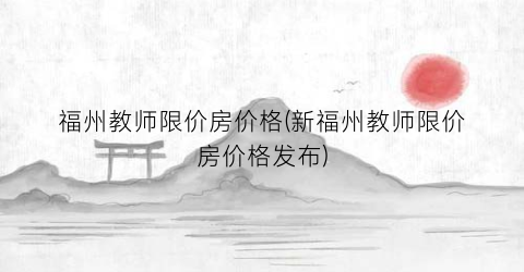 “福州教师限价房价格(新福州教师限价房价格发布)