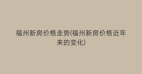 福州新房价格走势(福州新房价格近年来的变化)