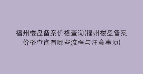 福州楼盘备案价格查询(福州楼盘备案价格查询有哪些流程与注意事项)
