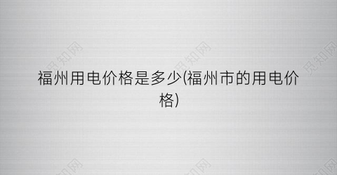 福州用电价格是多少(福州市的用电价格)