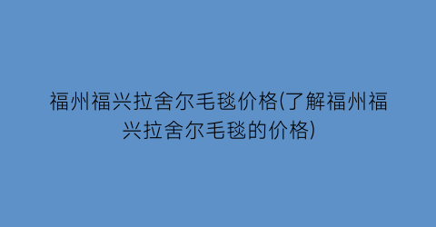 福州福兴拉舍尔毛毯价格(了解福州福兴拉舍尔毛毯的价格)