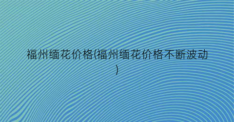福州缅花价格(福州缅花价格不断波动)