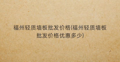 福州轻质墙板批发价格(福州轻质墙板批发价格优惠多少)