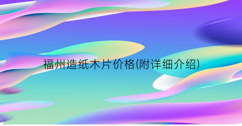 福州造纸木片价格(附详细介绍)