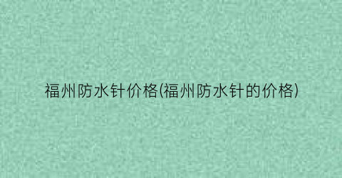 “福州防水针价格(福州防水针的价格)