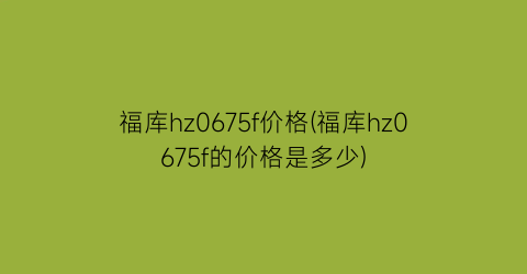 福库hz0675f价格(福库hz0675f的价格是多少)