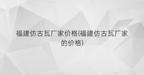 “福建仿古瓦厂家价格(福建仿古瓦厂家的价格)