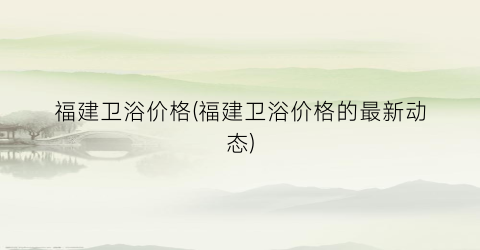 福建卫浴价格(福建卫浴价格的最新动态)