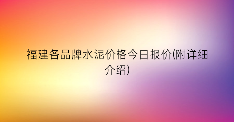 福建各品牌水泥价格今日报价(附详细介绍)