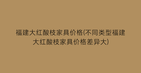 福建大红酸枝家具价格(不同类型福建大红酸枝家具价格差异大)