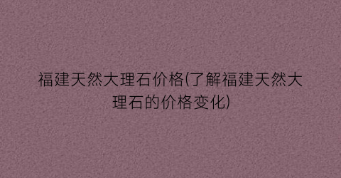 “福建天然大理石价格(了解福建天然大理石的价格变化)