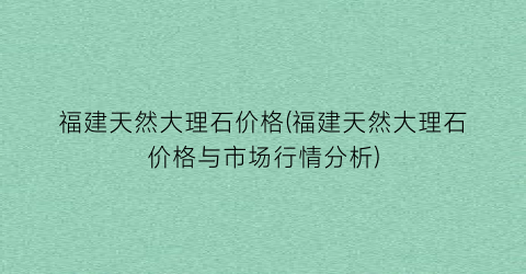 福建天然大理石价格(福建天然大理石价格与市场行情分析)