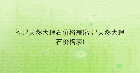 福建天然大理石价格表(福建天然大理石价格表)