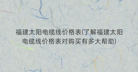福建太阳电缆线价格表(了解福建太阳电缆线价格表对购买有多大帮助)