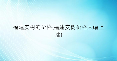 福建安树的价格(福建安树价格大幅上涨)