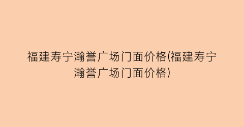 福建寿宁瀚誉广场门面价格(福建寿宁瀚誉广场门面价格)
