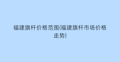 福建旗杆价格范围(福建旗杆市场价格走势)