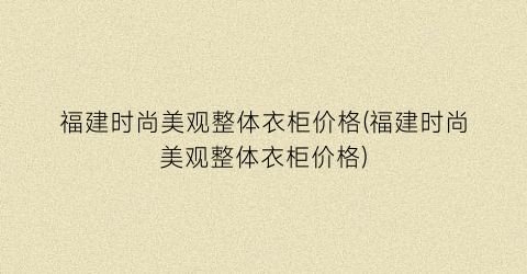 福建时尚美观整体衣柜价格(福建时尚美观整体衣柜价格)