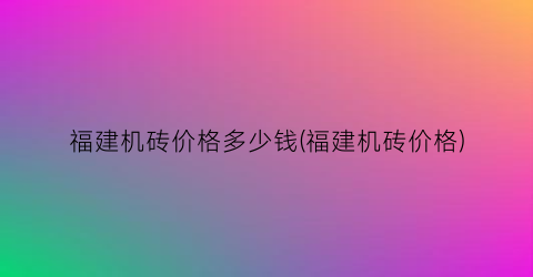 “福建机砖价格多少钱(福建机砖价格)