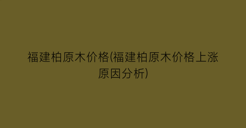 福建柏原木价格(福建柏原木价格上涨原因分析)