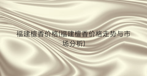 福建檀香价格(福建檀香价格走势与市场分析)
