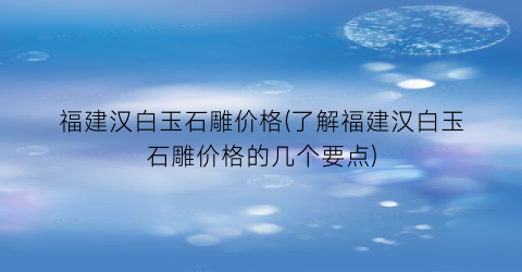 “福建汉白玉石雕价格(了解福建汉白玉石雕价格的几个要点)