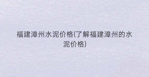 福建漳州水泥价格(了解福建漳州的水泥价格)