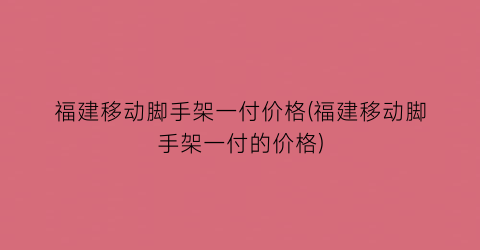 福建移动脚手架一付价格(福建移动脚手架一付的价格)