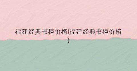 福建经典书柜价格(福建经典书柜价格)