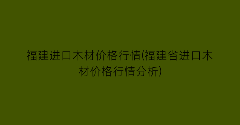 福建进口木材价格行情(福建省进口木材价格行情分析)
