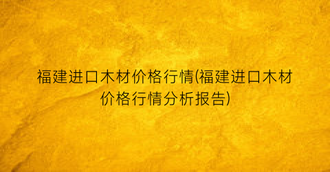 福建进口木材价格行情(福建进口木材价格行情分析报告)