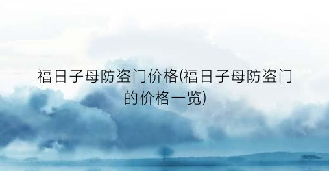 福日子母防盗门价格(福日子母防盗门的价格一览)