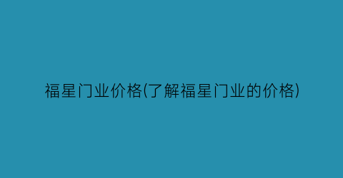 福星门业价格(了解福星门业的价格)
