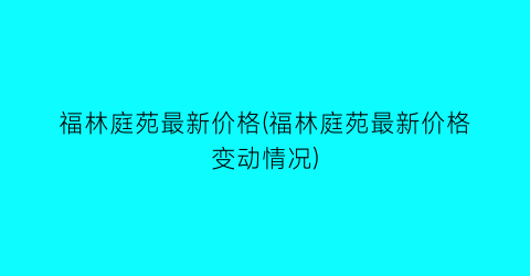 福林庭苑最新价格(福林庭苑最新价格变动情况)