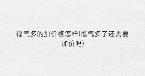 福气多的加价格怎样(福气多了还需要加价吗)