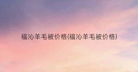 福沁羊毛被价格(福沁羊毛被价格)
