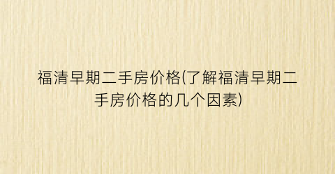 “福清早期二手房价格(了解福清早期二手房价格的几个因素)