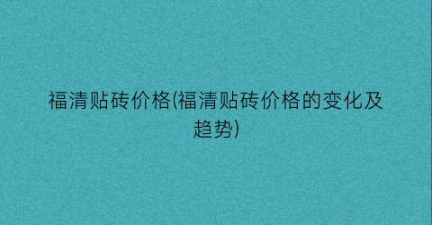 福清贴砖价格(福清贴砖价格的变化及趋势)