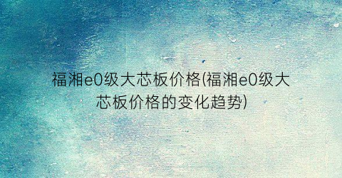 福湘e0级大芯板价格(福湘e0级大芯板价格的变化趋势)