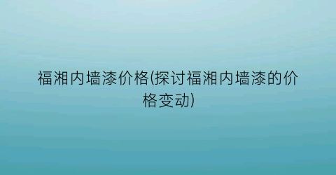 福湘内墙漆价格(探讨福湘内墙漆的价格变动)