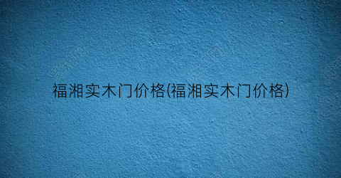 福湘实木门价格(福湘实木门价格)