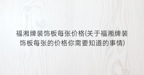 “福湘牌装饰板每张价格(关于福湘牌装饰板每张的价格你需要知道的事情)