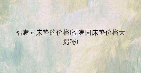 福满园床垫的价格(福满园床垫价格大揭秘)