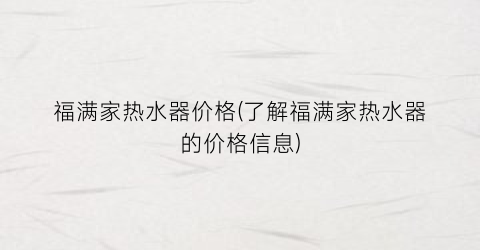 福满家热水器价格(了解福满家热水器的价格信息)