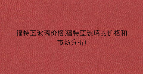 福特蓝玻璃价格(福特蓝玻璃的价格和市场分析)