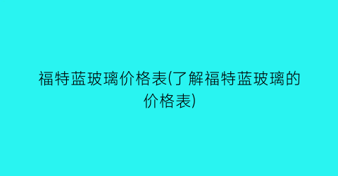 福特蓝玻璃价格表(了解福特蓝玻璃的价格表)