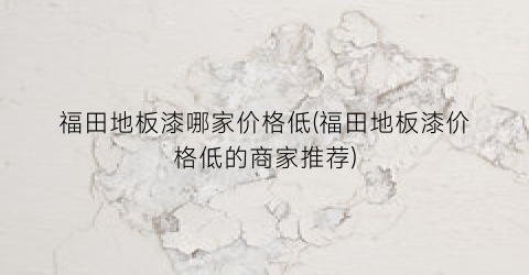 福田地板漆哪家价格低(福田地板漆价格低的商家推荐)